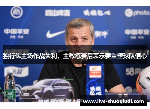 独行侠主场作战失利，主教练赛后表示要重塑球队信心