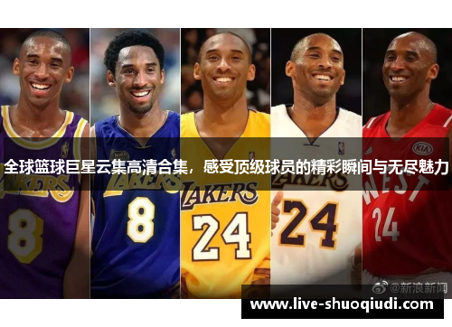 全球篮球巨星云集高清合集，感受顶级球员的精彩瞬间与无尽魅力