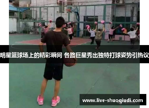 明星篮球场上的精彩瞬间 各路巨星秀出独特打球姿势引热议
