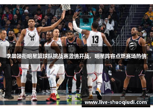 李晨领衔明星篮球队挑战赛激情开战，明星阵容点燃赛场热情