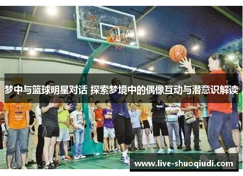 梦中与篮球明星对话 探索梦境中的偶像互动与潜意识解读