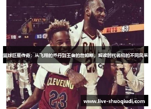篮球巨星传奇：从飞翔的乔丹到王者的詹姆斯，解读时代名将的不同风采