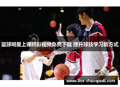 篮球明星上课精彩视频免费下载 提升球技学习新方式