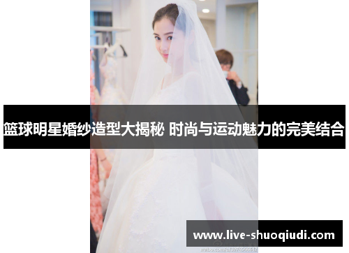 篮球明星婚纱造型大揭秘 时尚与运动魅力的完美结合