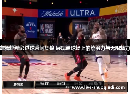 詹姆斯精彩进球瞬间集锦 展现篮球场上的统治力与无限魅力